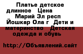 Платье детское длинное › Цена ­ 1 500 - Марий Эл респ., Йошкар-Ола г. Дети и материнство » Детская одежда и обувь   